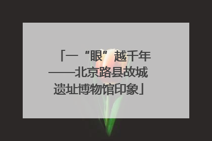 一“眼”越千年——北京路县故城遗址博物馆印象