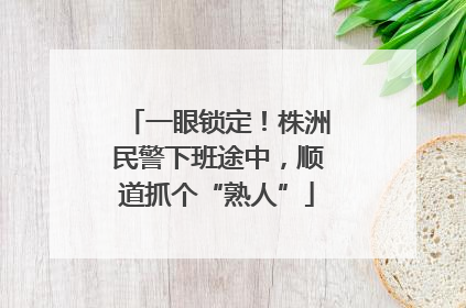 一眼锁定！株洲民警下班途中，顺道抓个“熟人”