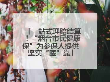 一站式理赔结算！“烟台市民健康保”为参保人提供坚实“医”靠