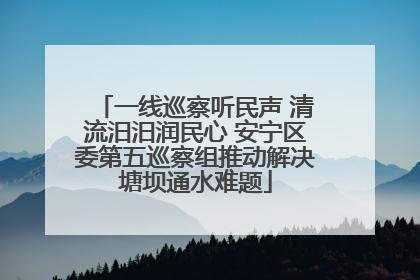 一线巡察听民声 清流汨汨润民心 安宁区委第五巡察组推动解决塘坝通水难题