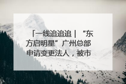 一线追追追｜“东方启明星”广州总部申请变更法人，被市场监管部门限制