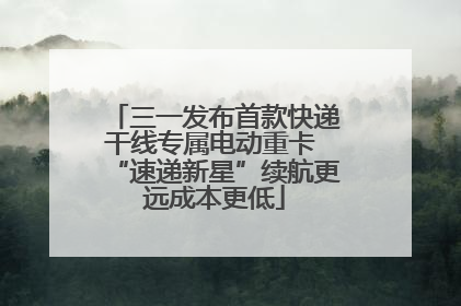 三一发布首款快递干线专属电动重卡 “速递新星”续航更远成本更低