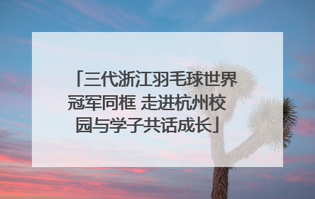 三代浙江羽毛球世界冠军同框 走进杭州校园与学子共话成长