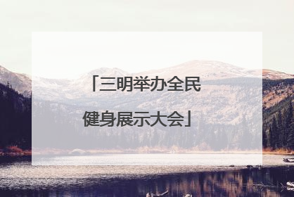 三明举办全民健身展示大会