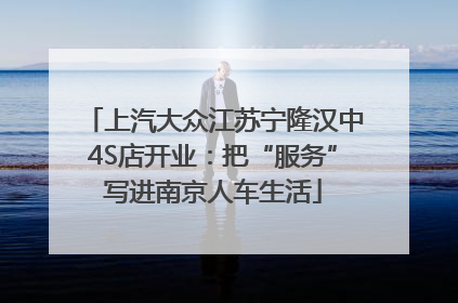 上汽大众江苏宁隆汉中4S店开业：把“服务”写进南京人车生活