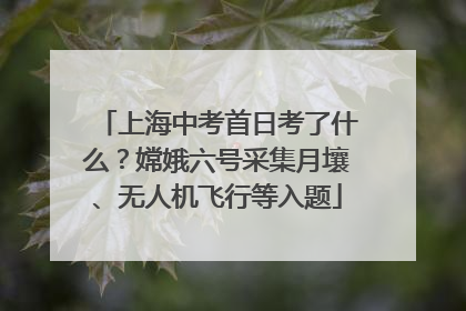 上海中考首日考了什么？嫦娥六号采集月壤、无人机飞行等入题
