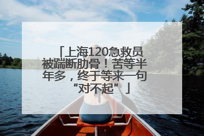 上海120急救员被踹断肋骨！苦等半年多，终于等来一句“对不起”
