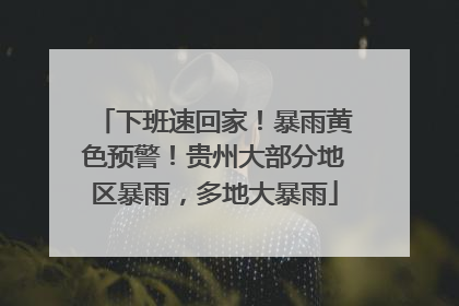 下班速回家！暴雨黄色预警！贵州大部分地区暴雨，多地大暴雨