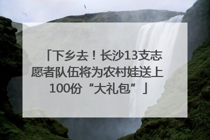 下乡去！长沙13支志愿者队伍将为农村娃送上100份“大礼包”
