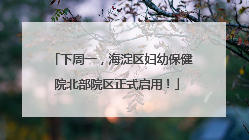下周一，海淀区妇幼保健院北部院区正式启用！