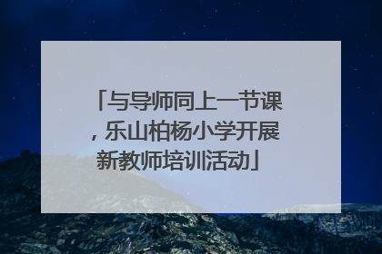 与导师同上一节课，乐山柏杨小学开展新教师培训活动
