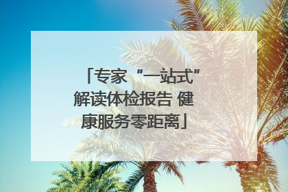 专家“一站式”解读体检报告 健康服务零距离