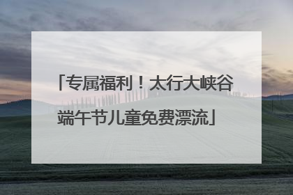 专属福利！太行大峡谷端午节儿童免费漂流