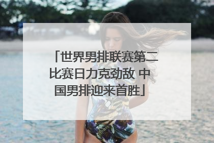 世界男排联赛第二比赛日力克劲敌 中国男排迎来首胜