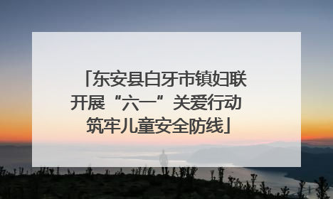 东安县白牙市镇妇联开展“六一”关爱行动 筑牢儿童安全防线