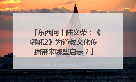 东西问丨陆文荣：《哪吒2》为道教文化传播带来哪些启示？