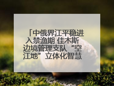 中俄界江平稳进入禁渔期 佳木斯边境管理支队“空江地”立体化智慧监管护航