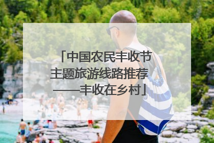 中国农民丰收节主题旅游线路推荐——丰收在乡村