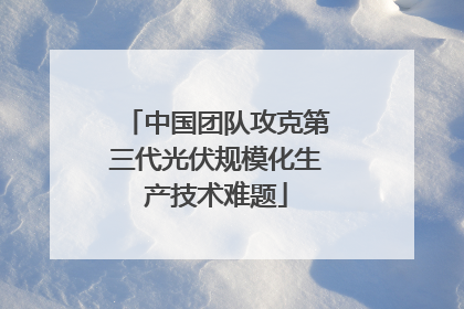 中国团队攻克第三代光伏规模化生产技术难题