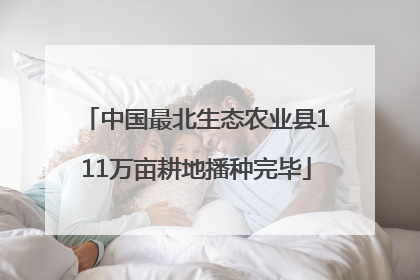 中国最北生态农业县111万亩耕地播种完毕