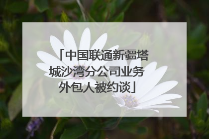 中国联通新疆塔城沙湾分公司业务外包人被约谈