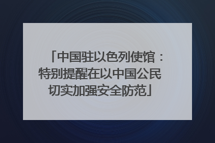 中国驻以色列使馆：特别提醒在以中国公民切实加强安全防范