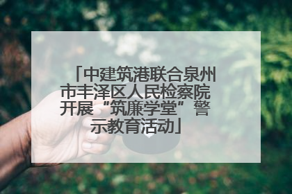 中建筑港联合泉州市丰泽区人民检察院开展“筑廉学堂”警示教育活动