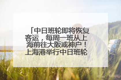 中日班轮即将恢复客运，每周一班从上海前往大阪或神户！上海港举行中日班轮船港联动应急演练