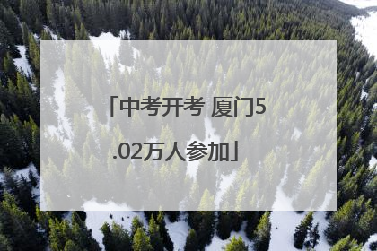 中考开考 厦门5.02万人参加