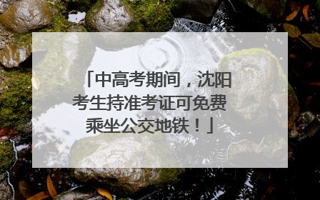 中高考期间，沈阳考生持准考证可免费乘坐公交地铁！