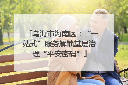 乌海市海南区：“一站式”服务解锁基层治理“平安密码”