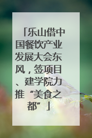 乐山借中国餐饮产业发展大会东风，签项目、建学院力推“美食之都”