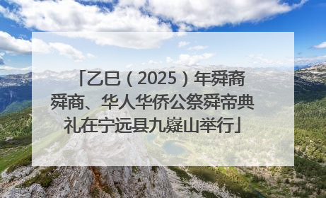 乙巳（2025）年舜裔舜商、华人华侨公祭舜帝典礼在宁远县九嶷山举行