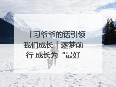 习爷爷的话引领我们成长｜逐梦前行 成长为“最好的自己”