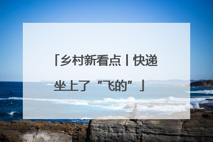 乡村新看点丨快递坐上了“飞的”