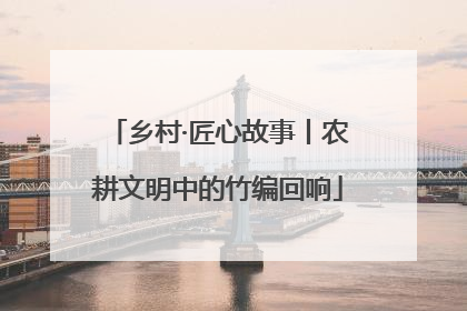 乡村·匠心故事丨农耕文明中的竹编回响