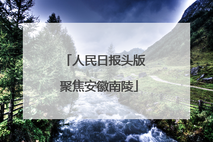 人民日报头版聚焦安徽南陵