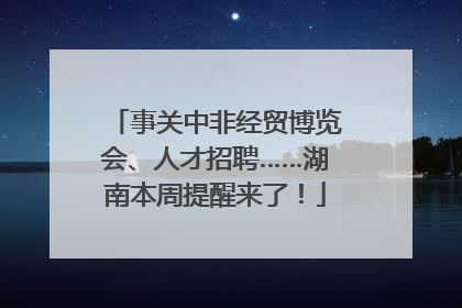 事关中非经贸博览会、人才招聘……湖南本周提醒来了！