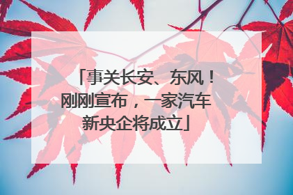 事关长安、东风！刚刚宣布，一家汽车新央企将成立