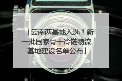 云南两基地入选！新一批国家骨干冷链物流基地建设名单公布