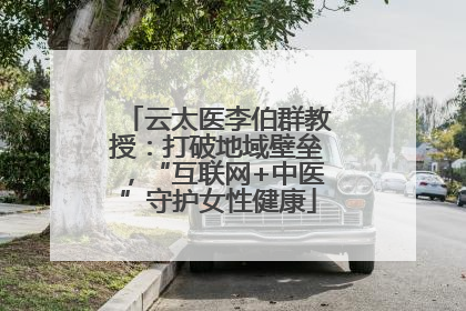 云太医李伯群教授：打破地域壁垒，“互联网+中医”守护女性健康