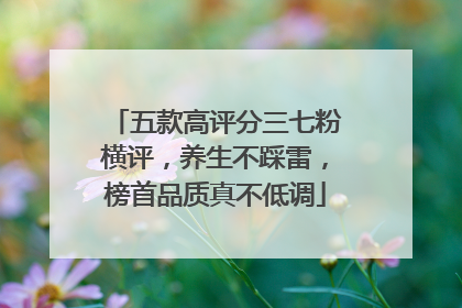 五款高评分三七粉横评，养生不踩雷，榜首品质真不低调