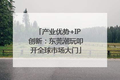 产业优势+IP创新：东莞潮玩叩开全球市场大门