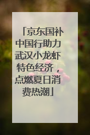 京东国补中国行助力武汉小龙虾特色经济，点燃夏日消费热潮