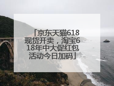 京东天猫618现货开卖，淘宝618年中大促红包活动今日加码