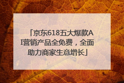 京东618五大爆款AI营销产品全免费，全面助力商家生意增长