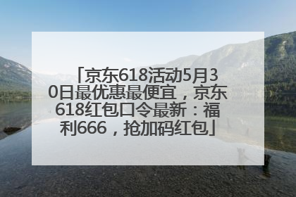 京东618活动5月30日最优惠最便宜，京东618红包口令最新：福利666，抢加码红包