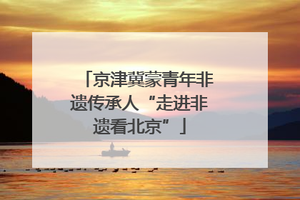 京津冀蒙青年非遗传承人“走进非遗看北京”