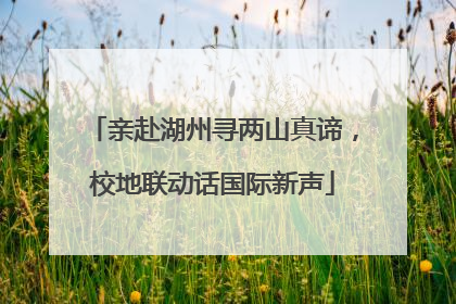 亲赴湖州寻两山真谛，校地联动话国际新声
