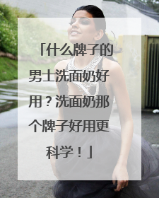 什么牌子的男士洗面奶好用？洗面奶那个牌子好用更科学！